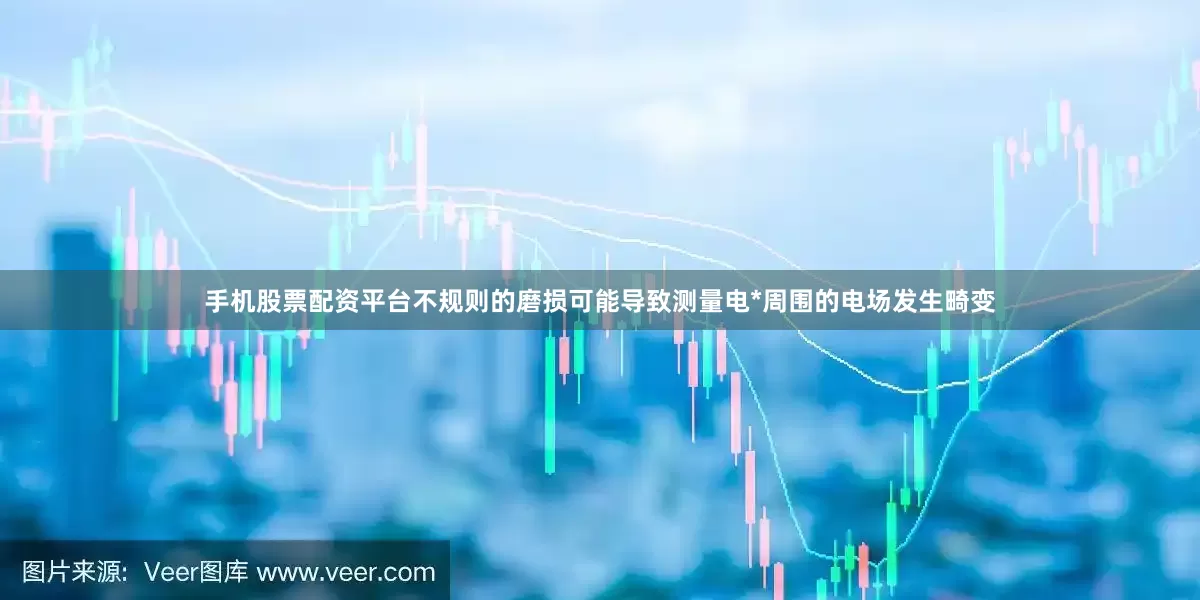手机股票配资平台不规则的磨损可能导致测量电*周围的电场发生畸变