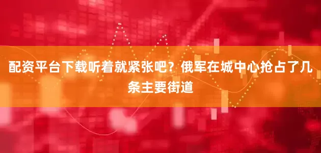 配资平台下载听着就紧张吧？俄军在城中心抢占了几条主要街道