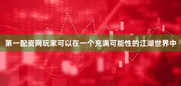 第一配资网玩家可以在一个充满可能性的江湖世界中