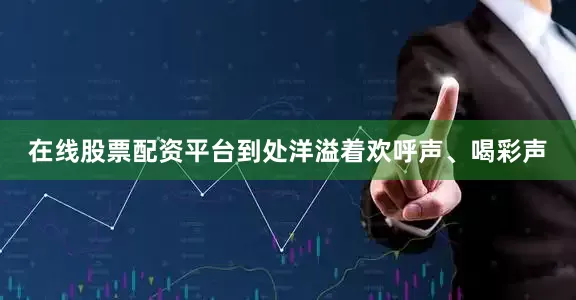 在线股票配资平台到处洋溢着欢呼声、喝彩声