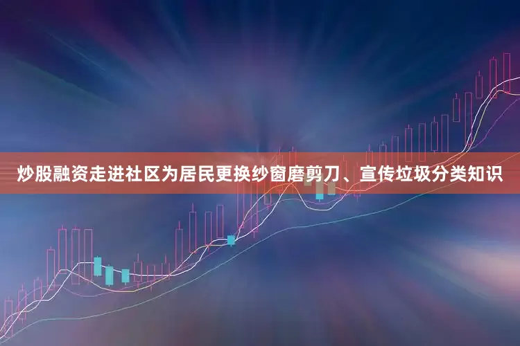 炒股融资走进社区为居民更换纱窗磨剪刀、宣传垃圾分类知识