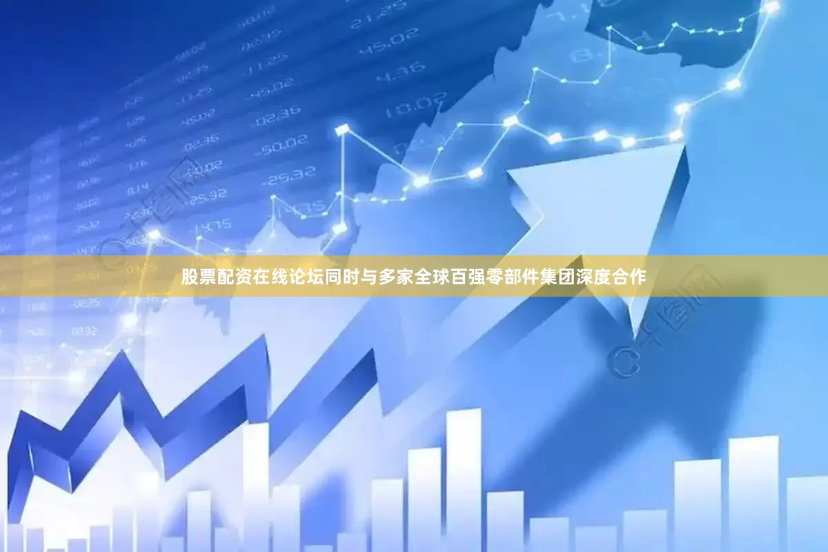 股票配资在线论坛同时与多家全球百强零部件集团深度合作