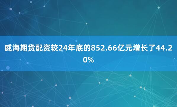 威海期货配资较24年底的852.66亿元增长了44.20%