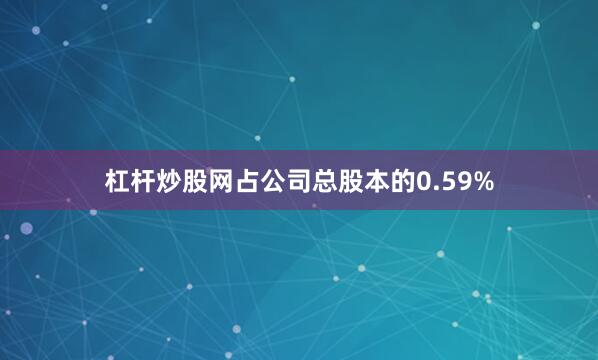 杠杆炒股网占公司总股本的0.59%