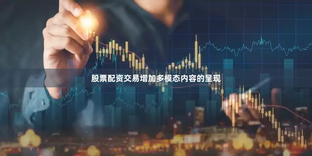 股票配资交易增加多模态内容的呈现