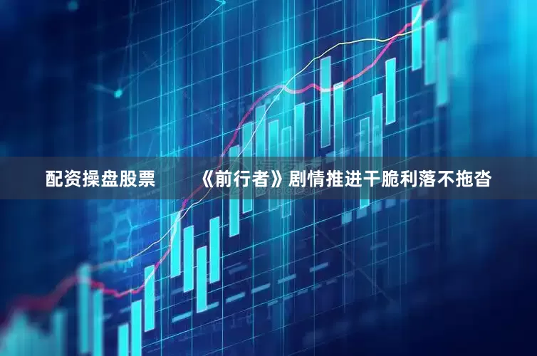 配资操盘股票        《前行者》剧情推进干脆利落不拖沓