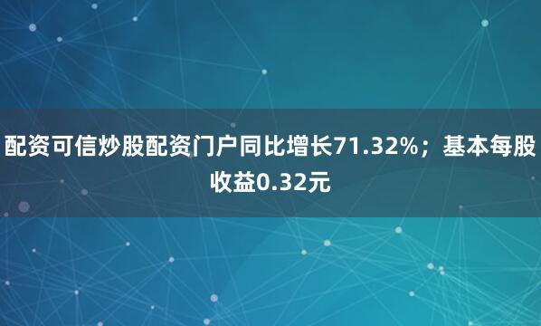 配资可信炒股配资门户同比增长71.32%；基本每股收益0.32元