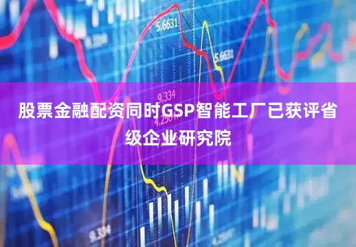 股票金融配资　　同时GSP智能工厂已获评省级企业研究院