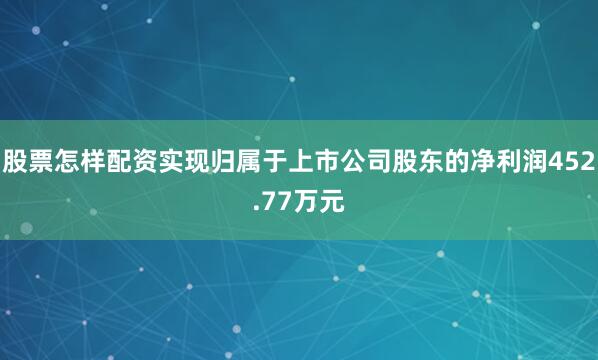 股票怎样配资实现归属于上市公司股东的净利润452.77万元