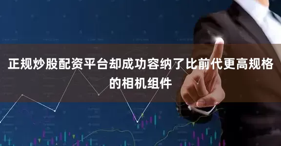正规炒股配资平台却成功容纳了比前代更高规格的相机组件