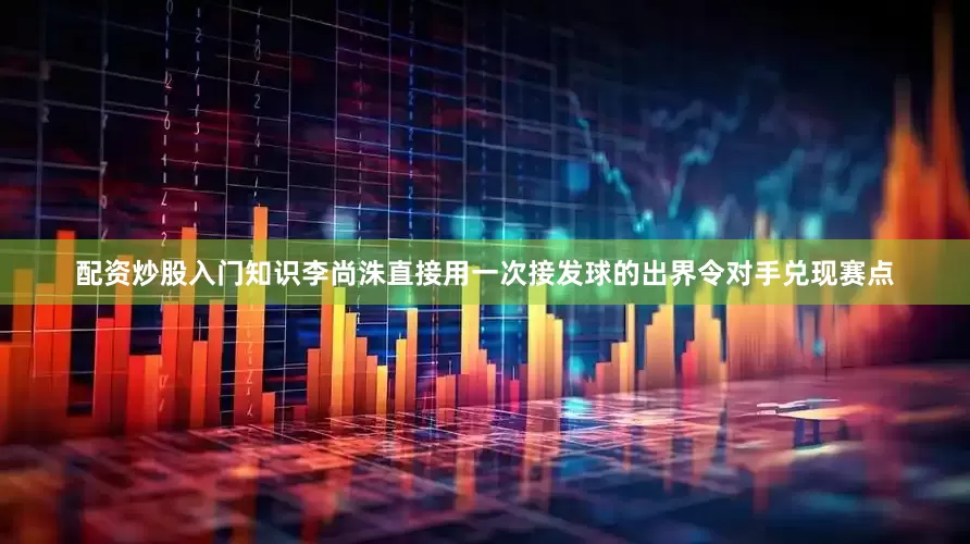 配资炒股入门知识李尚洙直接用一次接发球的出界令对手兑现赛点