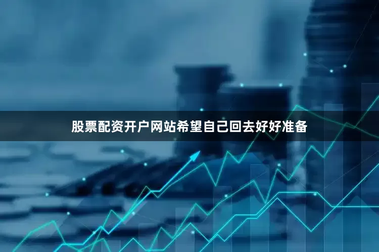 股票配资开户网站希望自己回去好好准备