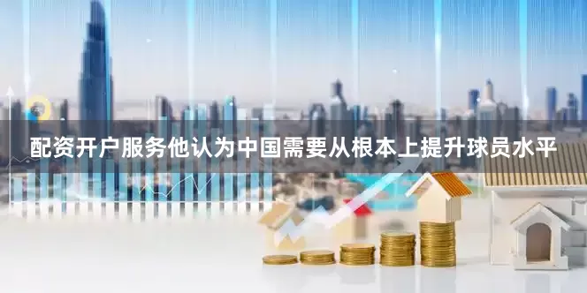 配资开户服务他认为中国需要从根本上提升球员水平